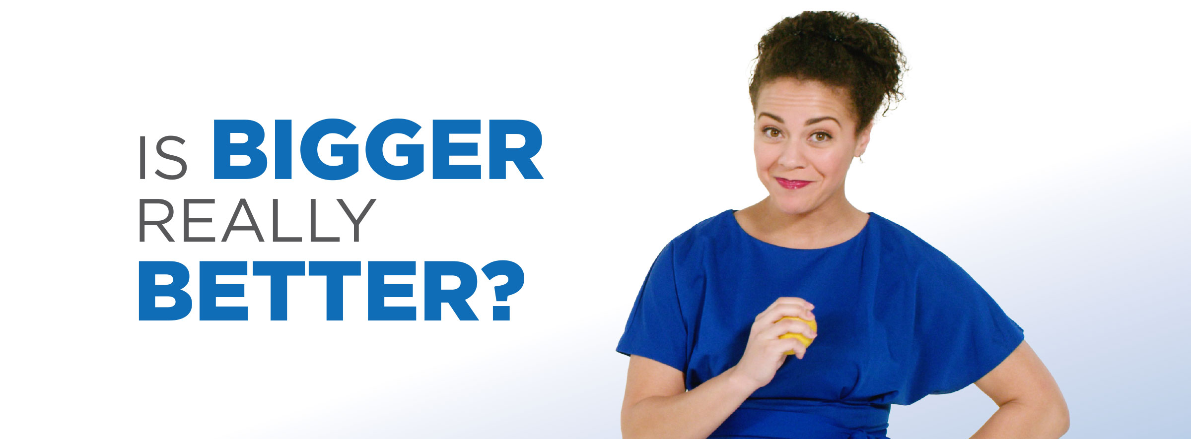 Tagline: Is bigger really better?
